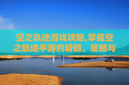 空之轨迹游戏攻略,掌握空之轨迹手游的精髓,策略与技巧 空之轨迹游戏攻略,掌握空之轨迹手游的精髓,策略与技巧