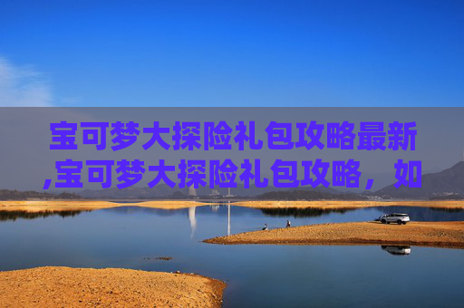 宝可梦大探险礼包攻略最新,宝可梦大探险礼包攻略,如何最大化你的资源获取与利用 宝可梦大探险礼包攻略最新,宝可梦大探险礼包攻略,如何最大化你的资源获取与利用