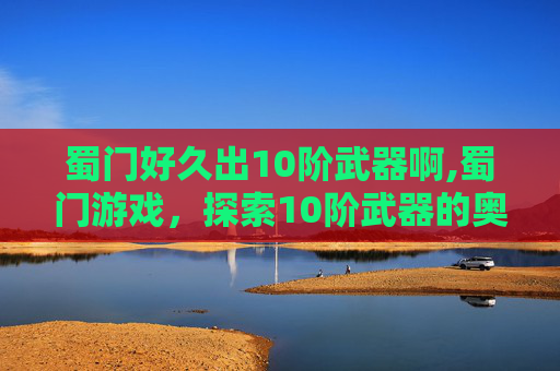 蜀门好久出10阶武器啊,蜀门游戏,探索10阶武器的奥秘与挑战 蜀门好久出10阶武器啊,蜀门游戏,探索10阶武器的奥秘与挑战