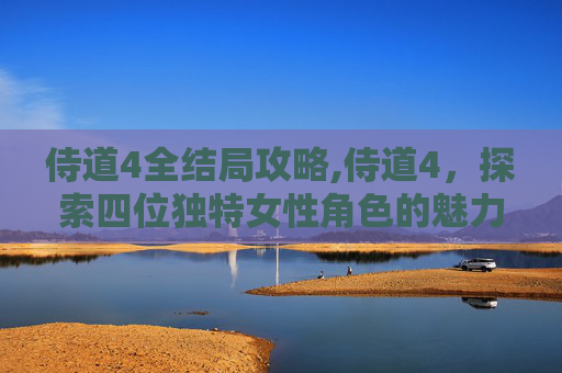 侍道4全结局攻略,侍道4,探索四位独特女性角色的魅力与故事 侍道4全结局攻略,侍道4,探索四位独特女性角色的魅力与故事