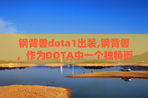 钢背兽dota1出装,钢背兽，作为DOTA中一个独特而强大的英雄角色，以其独特的技能和出装策略在战场上扮演着重要的角色。下面，我将为你详细介绍如何为钢背兽选择一套合适的装备，以最大化其战斗效能