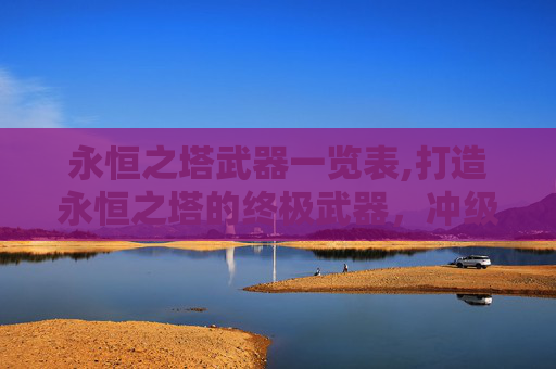 永恒之塔武器一览表,打造永恒之塔的终极武器，冲级攻略与技巧