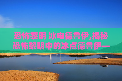 恐怖黎明 冰电德鲁伊,揭秘恐怖黎明中的冰点德鲁伊——一个神秘而强大的存在 恐怖黎明 冰电德鲁伊,揭秘恐怖黎明中的冰点德鲁伊——一个神秘而强大的存在