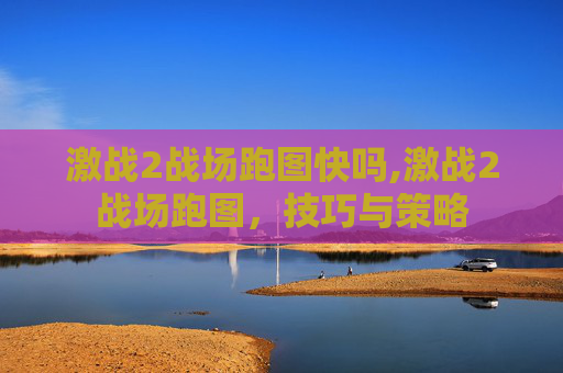 激战2战场跑图快吗,激战2战场跑图,技巧与策略 激战2战场跑图快吗,激战2战场跑图,技巧与策略