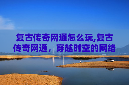 复古传奇网通怎么玩,复古传奇网通,穿越时空的网络游戏魅力 复古传奇网通怎么玩,复古传奇网通,穿越时空的网络游戏魅力