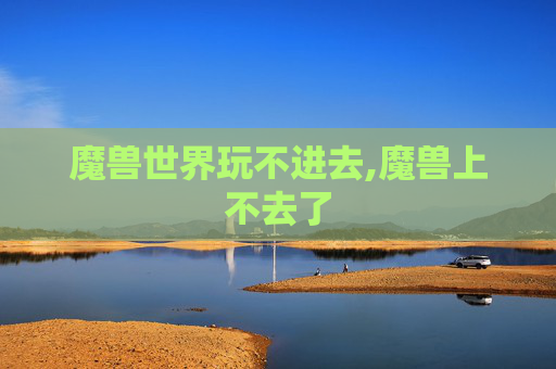 魔兽世界玩不进去,魔兽上不去了