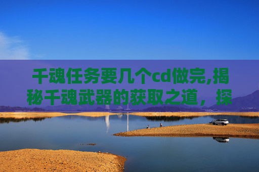 千魂任务要几个cd做完,揭秘千魂武器的获取之道，探索游戏内隐藏的宝藏