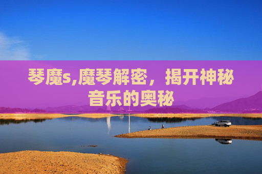 琴魔s,魔琴解密,揭开神秘音乐的奥秘 琴魔s,魔琴解密,揭开神秘音乐的奥秘