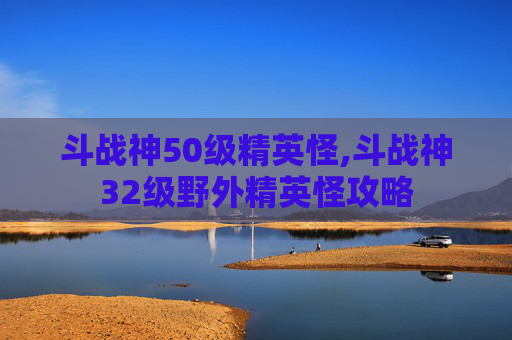 斗战神50级精英怪,斗战神32级野外精英怪攻略 斗战神50级精英怪,斗战神32级野外精英怪攻略