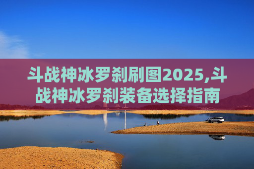 斗战神冰罗刹刷图2025,斗战神冰罗刹装备选择指南