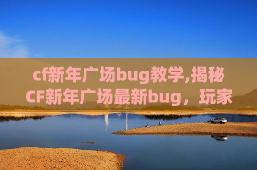 cf新年广场bug教学,揭秘CF新年广场最新bug,玩家如何巧妙应对? cf新年广场bug教学,揭秘CF新年广场最新bug,玩家如何巧妙应对?