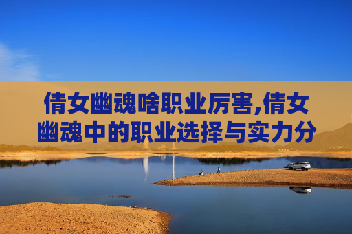 倩女幽魂啥职业厉害,倩女幽魂中的职业选择与实力分析