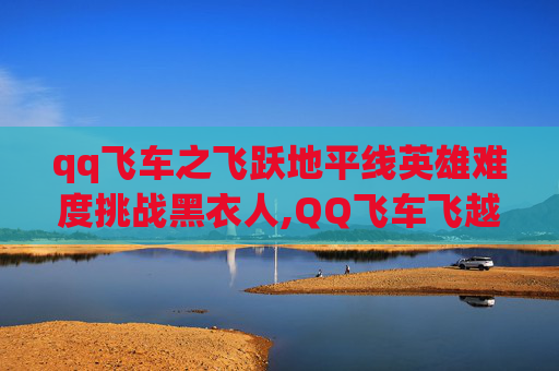 qq飞车之飞跃地平线英雄难度挑战黑衣人,QQ飞车飞越地平线，揭秘游戏内奖励机制