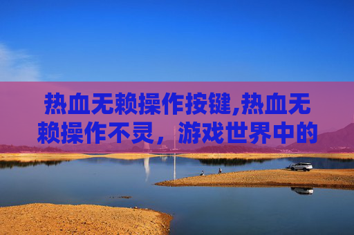 热血无赖操作按键,热血无赖操作不灵，游戏世界中的挑战与策略
