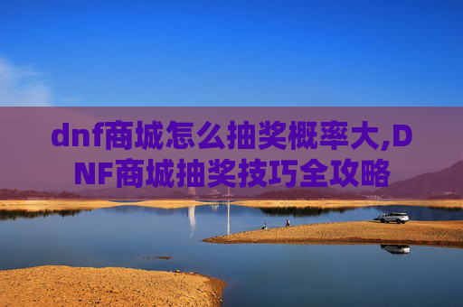 dnf商城怎么抽奖概率大,DNF商城抽奖技巧全攻略