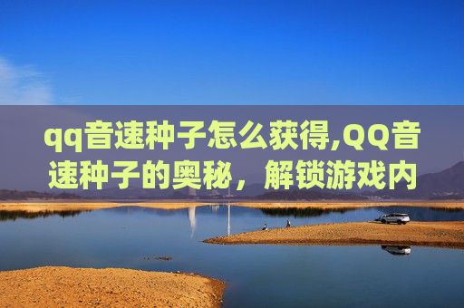 qq音速种子怎么获得,QQ音速种子的奥秘，解锁游戏内隐藏功能