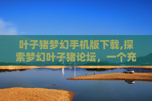 叶子猪梦幻手机版下载,探索梦幻叶子猪论坛，一个充满活力的在线社区