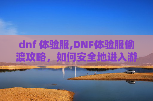 dnf 体验服,DNF体验服偷渡攻略，如何安全地进入游戏世界