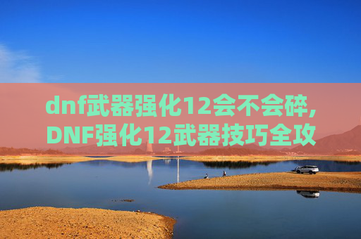 dnf武器强化12会不会碎,DNF强化12武器技巧全攻略