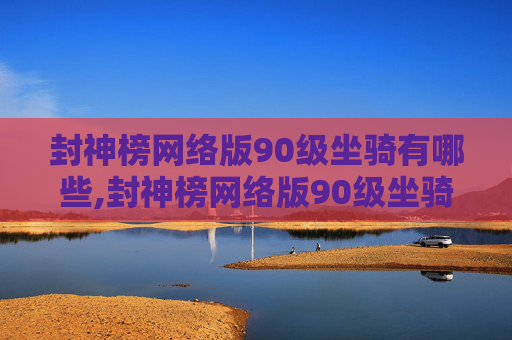 封神榜网络版90级坐骑有哪些,封神榜网络版90级坐骑，探索神话世界的奇幻之旅