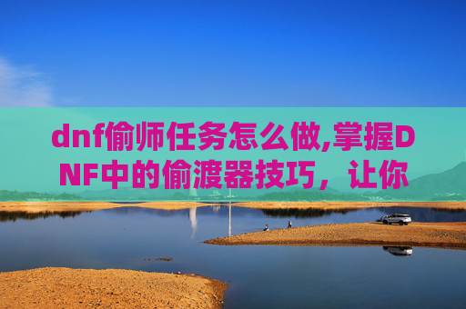 dnf偷师任务怎么做,掌握DNF中的偷渡器技巧，让你的游戏体验更上一层楼！