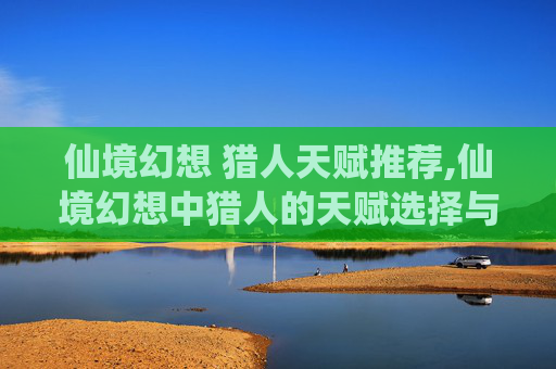 仙境幻想 猎人天赋推荐,仙境幻想中猎人的天赋选择与策略
