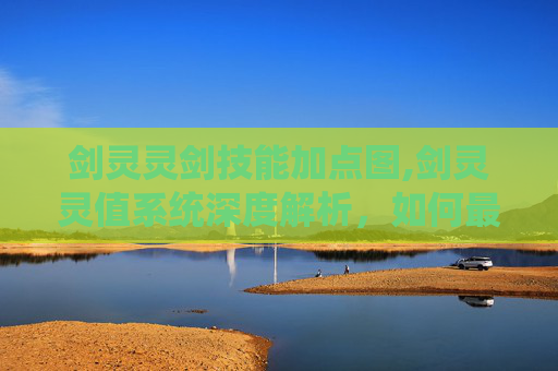 剑灵灵剑技能加点图,剑灵灵值系统深度解析,如何最大化你的游戏体验 剑灵灵剑技能加点图,剑灵灵值系统深度解析,如何最大化你的游戏体验