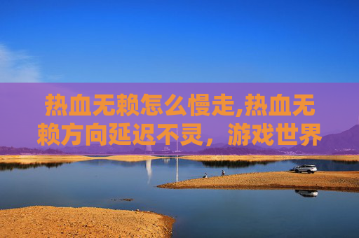 热血无赖怎么慢走,热血无赖方向延迟不灵，游戏世界的困扰与解决之道