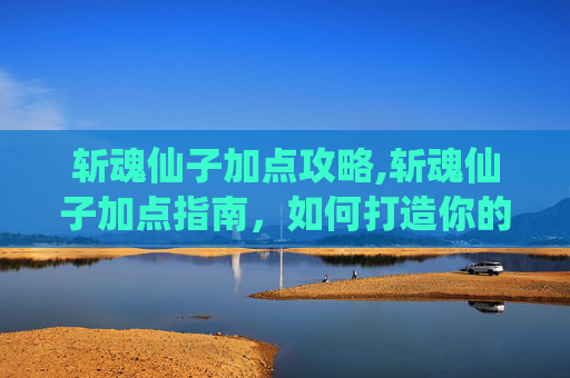 斩魂仙子加点攻略,斩魂仙子加点指南，如何打造你的专属角色