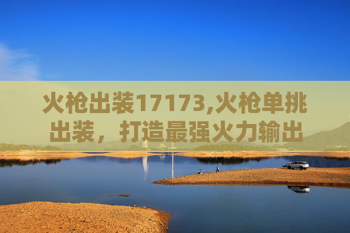 火枪出装17173,火枪单挑出装，打造最强火力输出