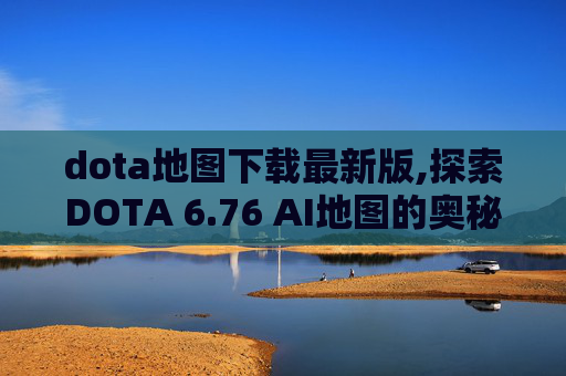 dota地图下载最新版,探索DOTA 6.76 AI地图的奥秘