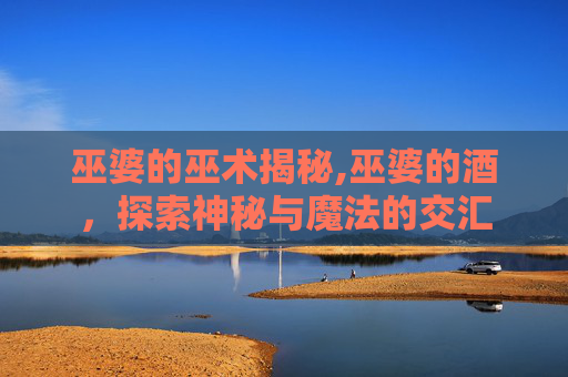 巫婆的巫术揭秘,巫婆的酒，探索神秘与魔法的交汇