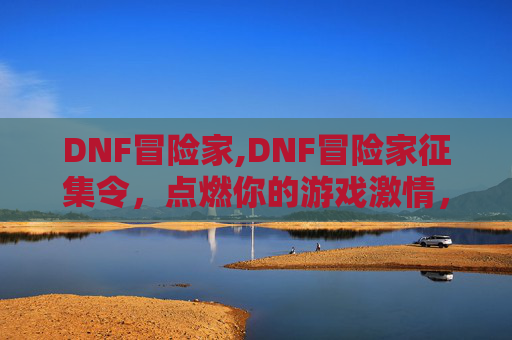 DNF冒险家,DNF冒险家征集令,点燃你的游戏激情,加入我们的冒险旅程! DNF冒险家,DNF冒险家征集令,点燃你的游戏激情,加入我们的冒险旅程!