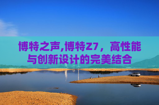 博特之声,博特Z7，高性能与创新设计的完美结合