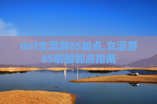 dnf女漫游85加点,女漫游85刷图加点指南 dnf女漫游85加点,女漫游85刷图加点指南