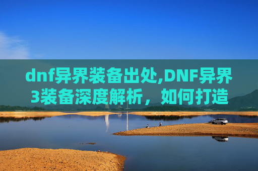 dnf异界装备出处,DNF异界3装备深度解析,如何打造你的终极装备