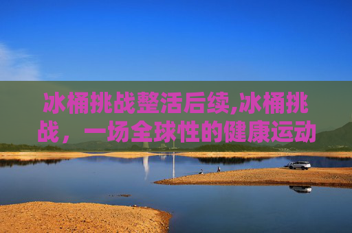 冰桶挑战整活后续,冰桶挑战，一场全球性的健康运动