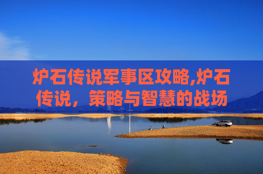 炉石传说军事区攻略,炉石传说，策略与智慧的战场