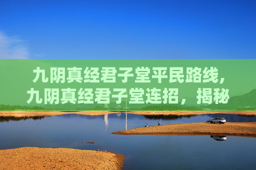 九阴真经君子堂平民路线,九阴真经君子堂连招，揭秘高手之间的对决艺术