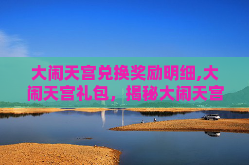 大闹天宫兑换奖励明细,大闹天宫礼包,揭秘大闹天宫背后的传奇故事