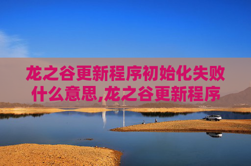 龙之谷更新程序初始化失败什么意思,龙之谷更新程序初始化失败的全面解析与解决方案 龙之谷更新程序初始化失败什么意思,龙之谷更新程序初始化失败的全面解析与解决方案