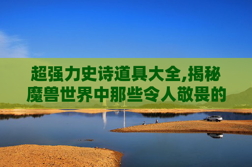 超强力史诗道具大全,揭秘魔兽世界中那些令人敬畏的超强力史诗道具