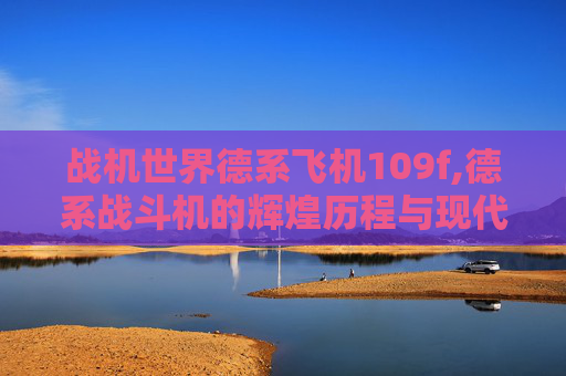 战机世界德系飞机109f,德系战斗机的辉煌历程与现代挑战 战机世界德系飞机109f,德系战斗机的辉煌历程与现代挑战