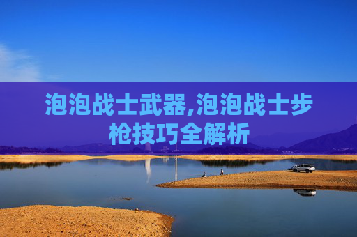 泡泡战士武器,泡泡战士步枪技巧全解析