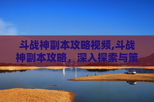 斗战神副本攻略视频,斗战神副本攻略,深入探索与策略运用