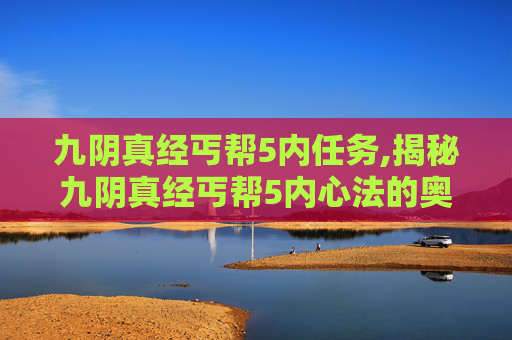 九阴真经丐帮5内任务,揭秘九阴真经丐帮5内心法的奥秘