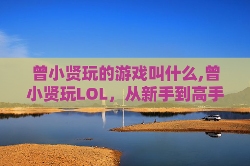 曾小贤玩的游戏叫什么,曾小贤玩LOL,从新手到高手的逆袭之路 曾小贤玩的游戏叫什么,曾小贤玩LOL,从新手到高手的逆袭之路