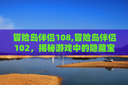 冒险岛伴侣108,冒险岛伴侣102，揭秘游戏中的隐藏宝藏与挑战