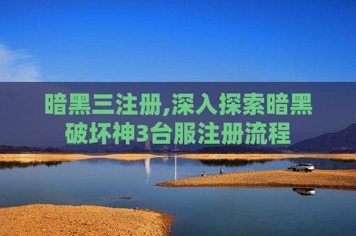 暗黑三注册,深入探索暗黑破坏神3台服注册流程