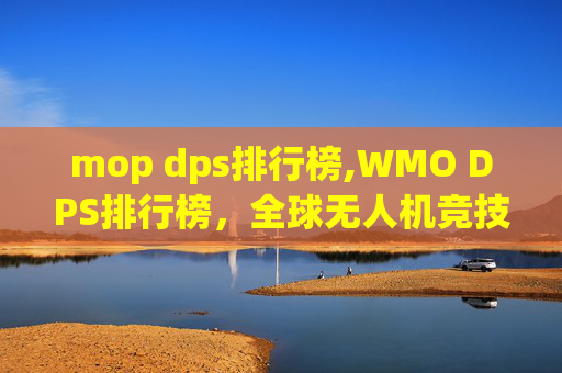 mop dps排行榜,WMO DPS排行榜,全球无人机竞技的新高度